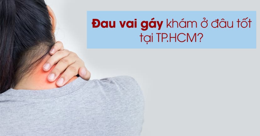 Đau vai gáy khám ở đâu uy tín tại TP.HCM? (phần 1)